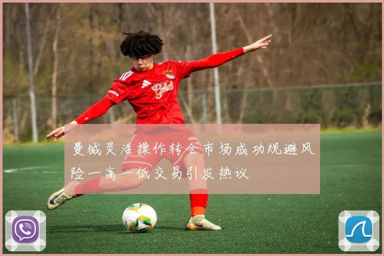 曼城灵活操作转会市场成功规避风险一高一低交易引发热议