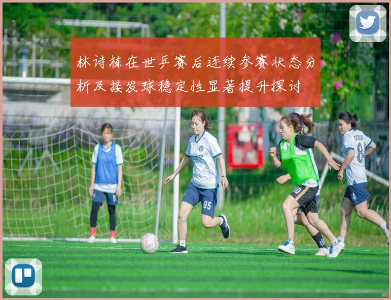 林诗栋在世乒赛后连续参赛状态分析及接发球稳定性显著提升探讨
