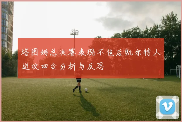 塔图姆总决赛表现不佳后凯尔特人进攻回合分析与反思