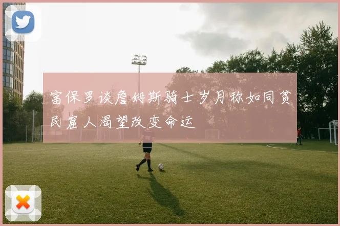 富保罗谈詹姆斯骑士岁月称如同贫民窟人渴望改变命运